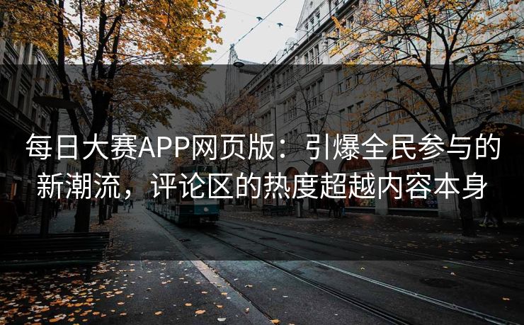 每日大赛APP网页版：引爆全民参与的新潮流，评论区的热度超越内容本身