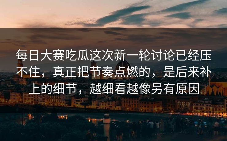 每日大赛吃瓜这次新一轮讨论已经压不住，真正把节奏点燃的，是后来补上的细节，越细看越像另有原因