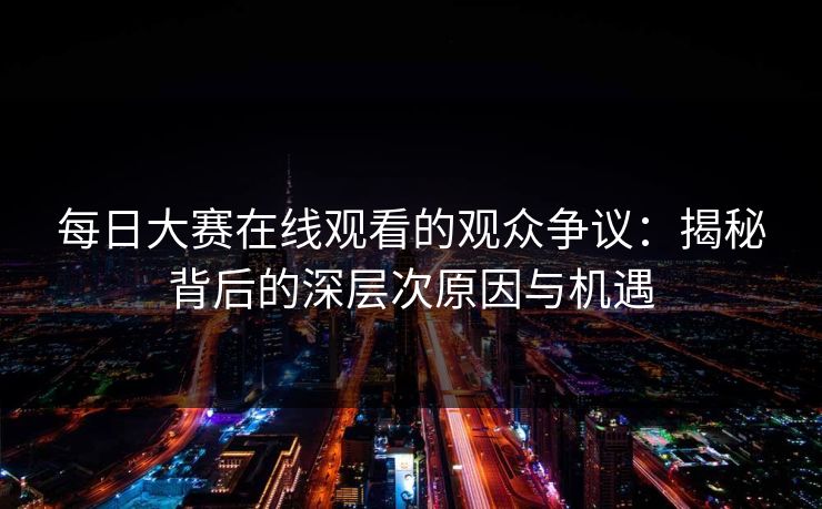 每日大赛在线观看的观众争议：揭秘背后的深层次原因与机遇