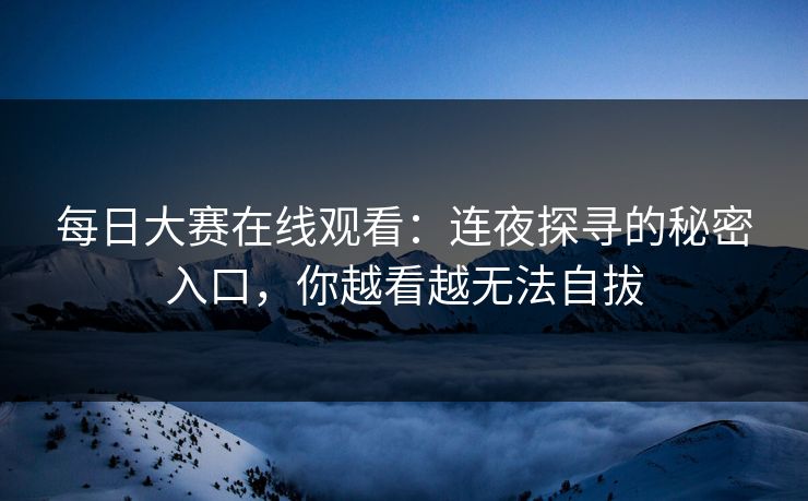 每日大赛在线观看：连夜探寻的秘密入口，你越看越无法自拔