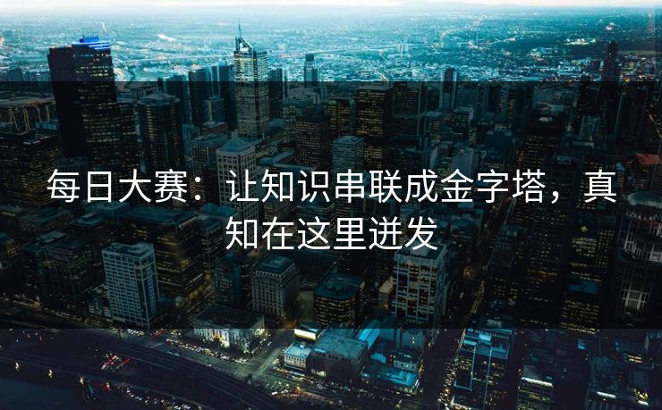 每日大赛：让知识串联成金字塔，真知在这里迸发