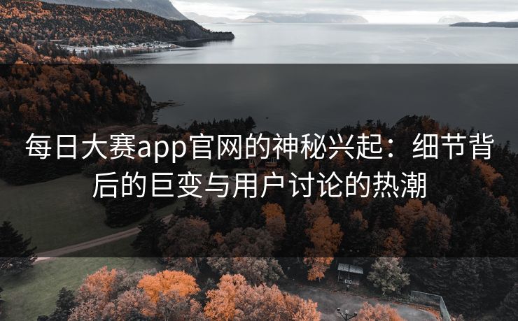 每日大赛app官网的神秘兴起：细节背后的巨变与用户讨论的热潮