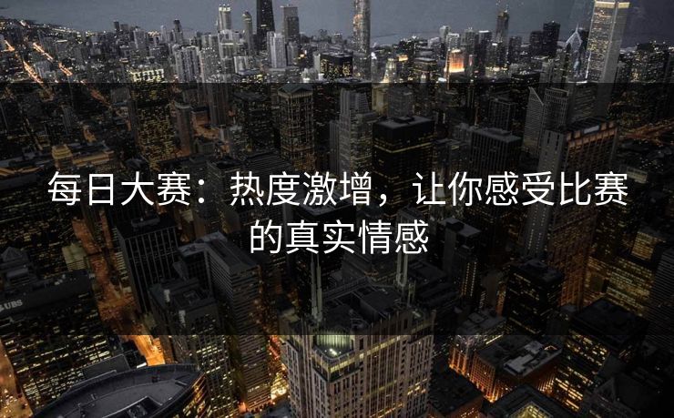 每日大赛：热度激增，让你感受比赛的真实情感