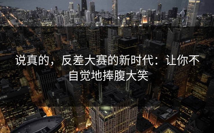 说真的，反差大赛的新时代：让你不自觉地捧腹大笑