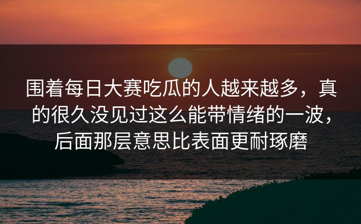 围着每日大赛吃瓜的人越来越多，真的很久没见过这么能带情绪的一波，后面那层意思比表面更耐琢磨