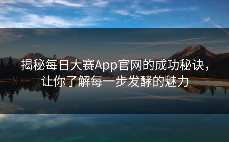 揭秘每日大赛App官网的成功秘诀，让你了解每一步发酵的魅力