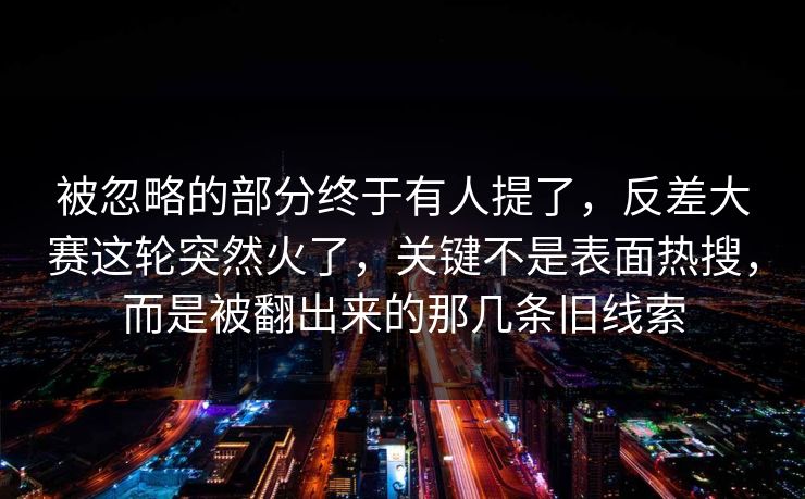 被忽略的部分终于有人提了，反差大赛这轮突然火了，关键不是表面热搜，而是被翻出来的那几条旧线索