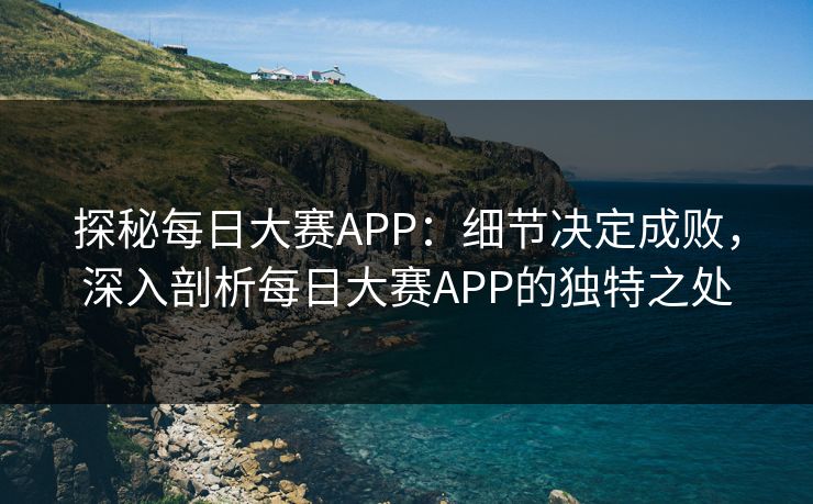 探秘每日大赛APP：细节决定成败，深入剖析每日大赛APP的独特之处