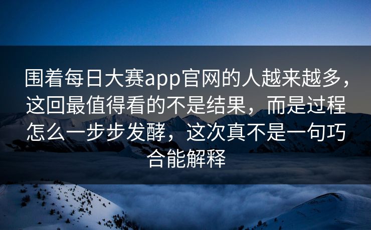 围着每日大赛app官网的人越来越多，这回最值得看的不是结果，而是过程怎么一步步发酵，这次真不是一句巧合能解释