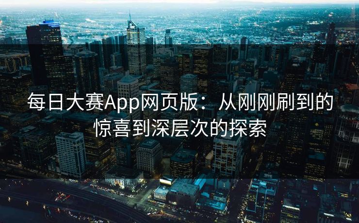 每日大赛App网页版：从刚刚刷到的惊喜到深层次的探索