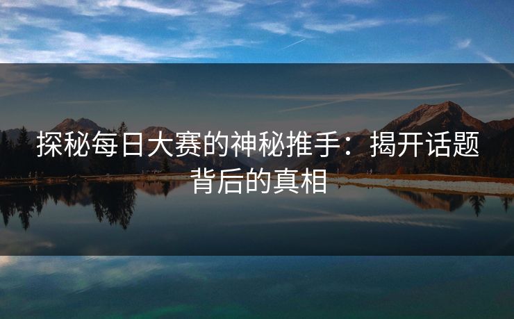 探秘每日大赛的神秘推手：揭开话题背后的真相