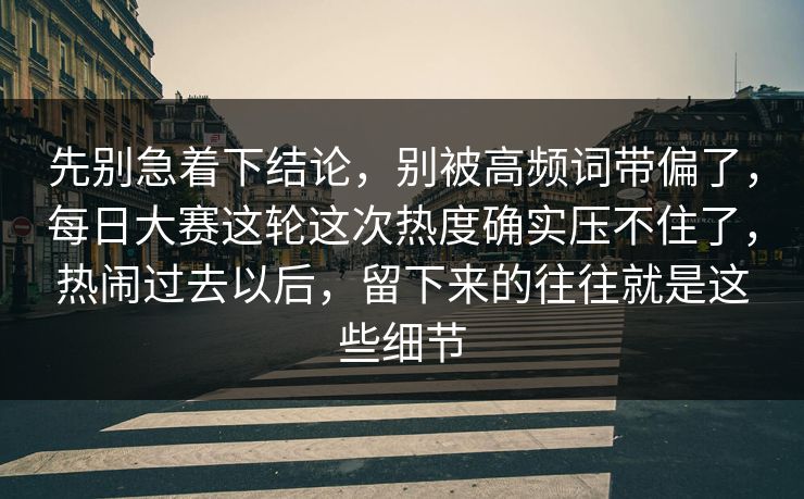 先别急着下结论，别被高频词带偏了，每日大赛这轮这次热度确实压不住了，热闹过去以后，留下来的往往就是这些细节